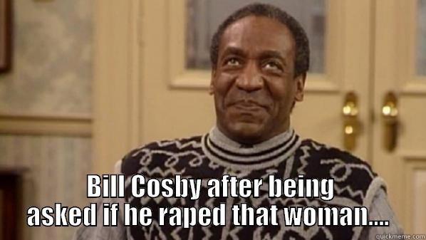  BILL COSBY AFTER BEING ASKED IF HE RAPED THAT WOMAN....  Misc