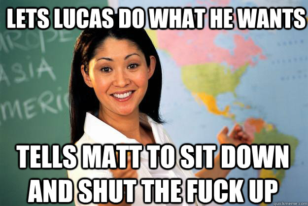 Lets Lucas do what he wants tells matt to sit down and shut the fuck up - Lets Lucas do what he wants tells matt to sit down and shut the fuck up  Unhelpful High School Teacher