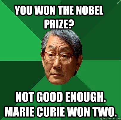 You won the Nobel Prize? Not good enough.  Marie Curie won two.  - You won the Nobel Prize? Not good enough.  Marie Curie won two.   High Expectations Asian Father