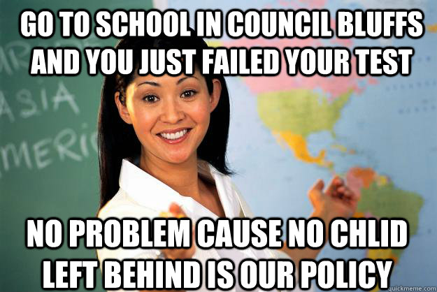 go to school in council bluffs and you just failed your test no problem cause No chlid left behind is our policy - go to school in council bluffs and you just failed your test no problem cause No chlid left behind is our policy  Unhelpful High School Teacher