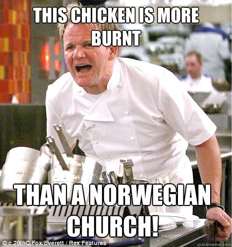 this chicken is more burnt than a norwegian church!  gordon ramsay