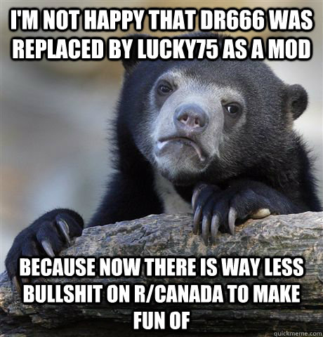 I'm not happy that dr666 was replaced by lucky75 as a mod because now there is way less bullshit on r/canada to make fun of - I'm not happy that dr666 was replaced by lucky75 as a mod because now there is way less bullshit on r/canada to make fun of  Confession Bear