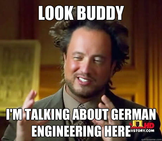 Look buddy I'm talking about German Engineering here  Ancient Aliens