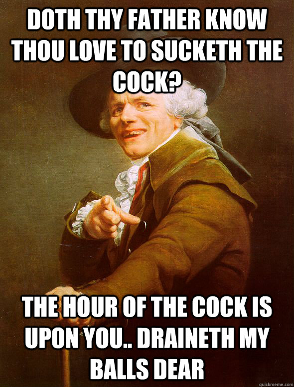 Doth thy father know thou love to sucketh the cock? the hour of the cock is upon you.. Draineth my balls dear  Joseph Ducreux