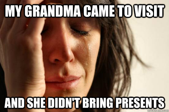 My Grandma came to visit and she didn't bring presents  First World Problems