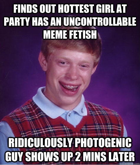 Finds out hottest girl at party has an uncontrollable  meme fetish Ridiculously photogenic guy shows up 2 mins later   Bad Luck Brian