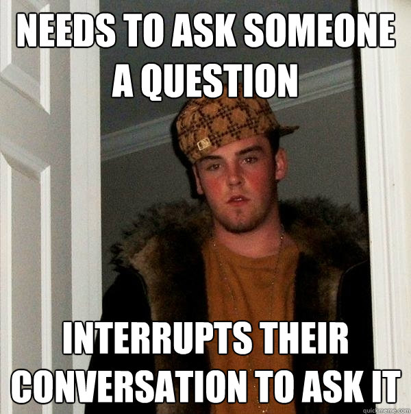 needs to ask someone a question interrupts their conversation to ask it  Scumbag Steve