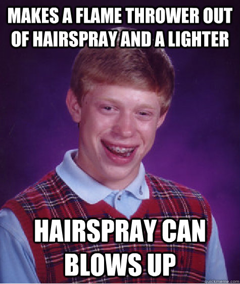 makes a flame thrower out of hairspray and a lighter  hairspray can blows up  Bad Luck Brian