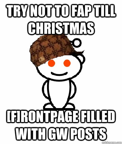 Try not to fap till christmas [F]rontpage filled with GW posts  Scumbag Reddit