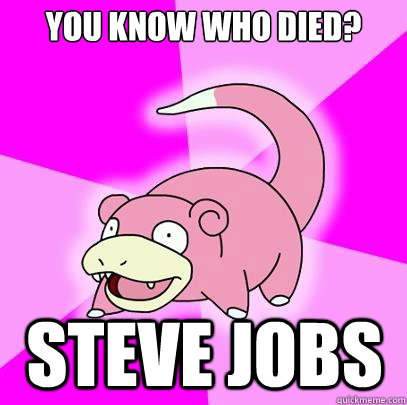 You know who died? Steve Jobs  Slowpoke