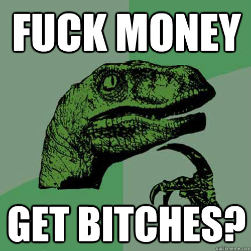 Fuck money Get bitches? - Fuck money Get bitches?  Philosoraptor