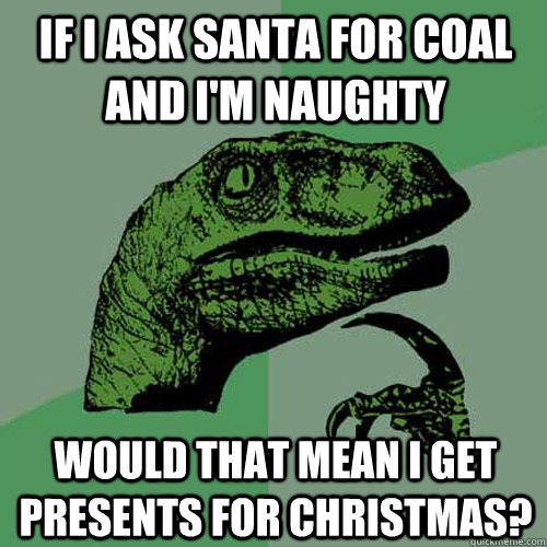 If I ask santa for coal and i'm naughty Would that mean i get presents for christmas? - If I ask santa for coal and i'm naughty Would that mean i get presents for christmas?  Philosoraptor