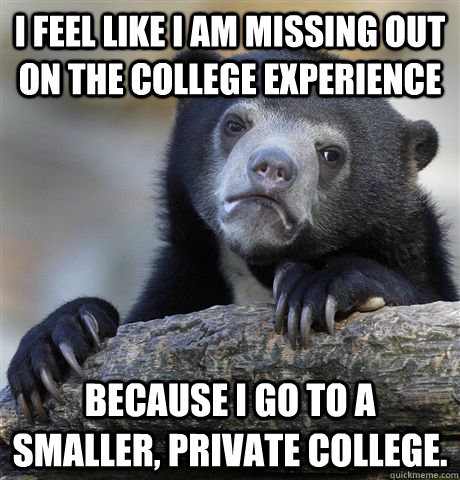 I feel like i am missing out on the college experience  because i go to a smaller, private college. - I feel like i am missing out on the college experience  because i go to a smaller, private college.  Confession Bear