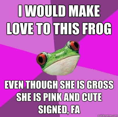 i would make love to this frog even though she is gross she is pink and cute
signed, FA  Foul Bachelorette Frog