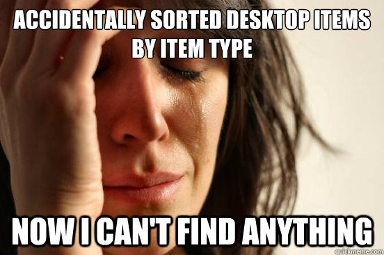 Accidentally sorted desktop items by item type now i can't find anything  First World Problems