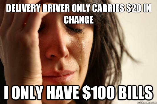 Delivery driver only carries $20 in change I only have $100 bills - Delivery driver only carries $20 in change I only have $100 bills  First World Problems