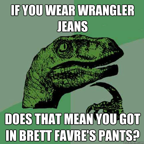 If you wear wrangler jeans does that mean you got in Brett Favre's pants? - If you wear wrangler jeans does that mean you got in Brett Favre's pants?  Philosoraptor