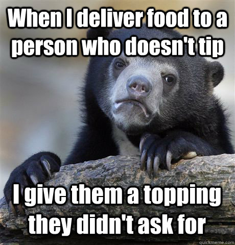 When I deliver food to a person who doesn't tip I give them a topping they didn't ask for - When I deliver food to a person who doesn't tip I give them a topping they didn't ask for  Confession Bear