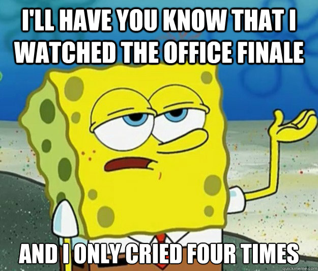 I'll have you know that I watched the office finale  And I only cried four times   Tough Spongebob