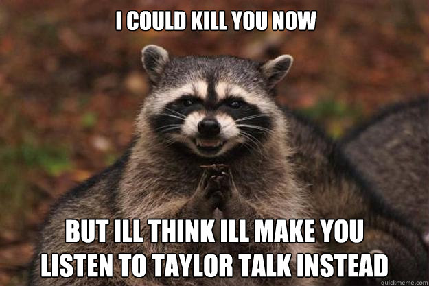 i could kill you now but ill think ill make you 
listen to taylor talk instead  Evil Plotting Raccoon