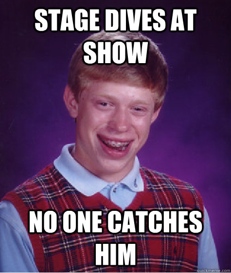 Stage Dives at Show No one catches him  Bad Luck Brian