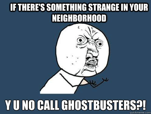 If there's something strange in your neighborhood y u no call ghostbusters?!  Y U No