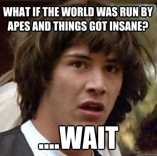What If the world was run by apes and things got insane? ....wait  conspiracy keanu