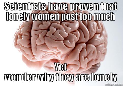 SCIENTISTS HAVE PROVEN THAT LONELY WOMEN POST TOO MUCH YET WONDER WHY THEY ARE LONELY Scumbag Brain