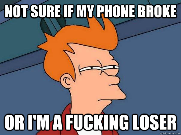 Not sure if my phone broke or I'm a fucking loser  Futurama Fry