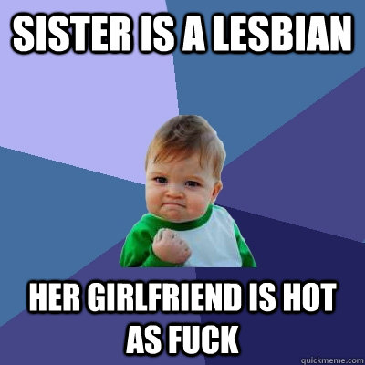 Sister is a lesbian her girlfriend is hot as fuck  Success Kid