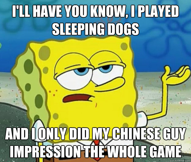 I'll have you know, I played  Sleeping Dogs And I only did my Chinese guy impression the whole game  Tough Spongebob