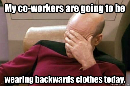 My co-workers are going to be wearing backwards clothes today. - My co-workers are going to be wearing backwards clothes today.  Facepalm Picard