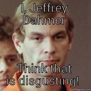 I, JEFFREY DAHMER THINK THAT IS DISGUSTING!  Misc