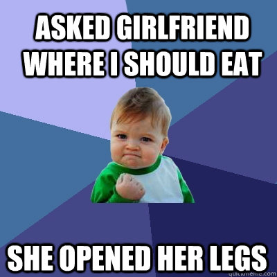 Asked girlfriend where i should eat she opened her legs - Asked girlfriend where i should eat she opened her legs  Success Kid