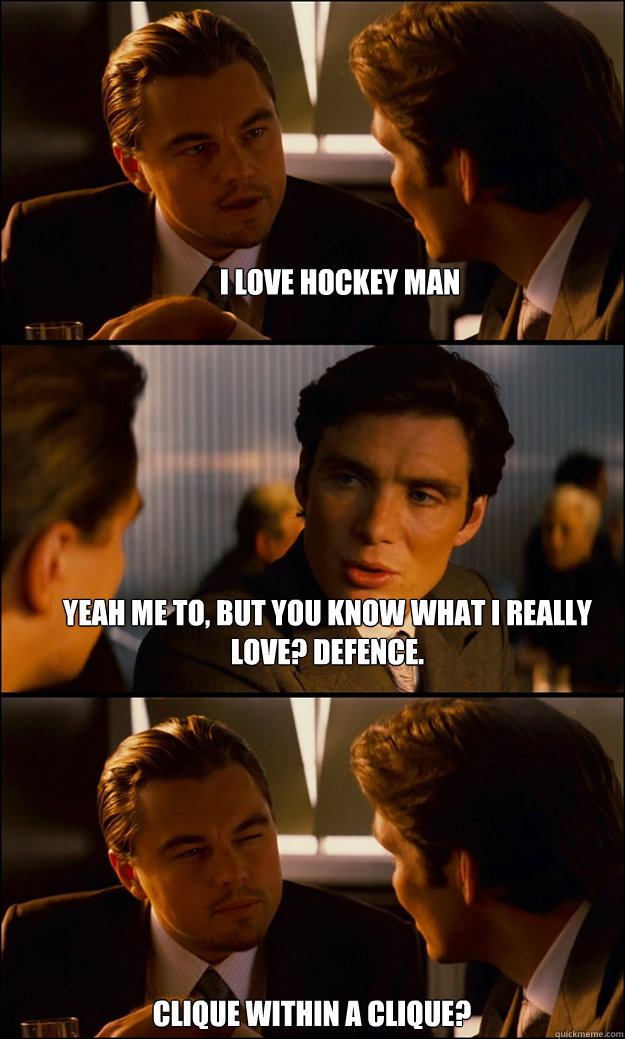 I love hockey man Yeah me to, but you know what i really love? defence. clique within a clique?  Inception