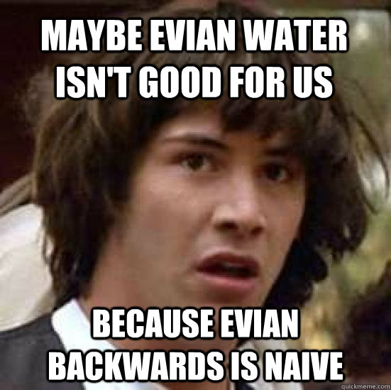 maybe evian water isn't good for us because evian backwards is naive - maybe evian water isn't good for us because evian backwards is naive  conspiracy keanu