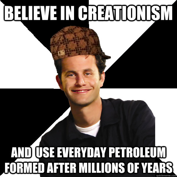 Believe in creationism and  use everyday petroleum formed after millions of years  Scumbag Christian