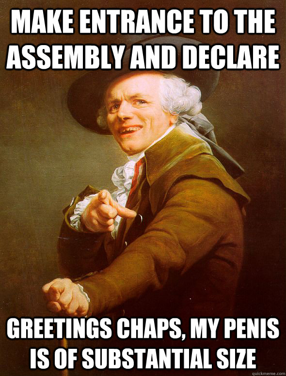 Make entrance to the assembly and declare Greetings chaps, my penis is of substantial size  Joseph Ducreux