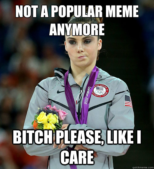 not a popular meme anymore bitch please, like i care  McKayla Not Impressed