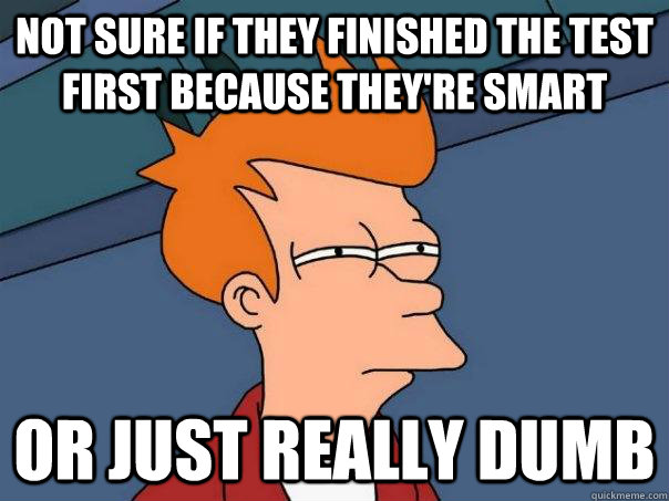 Not sure if they finished the test first because they're smart or just really dumb  Futurama Fry