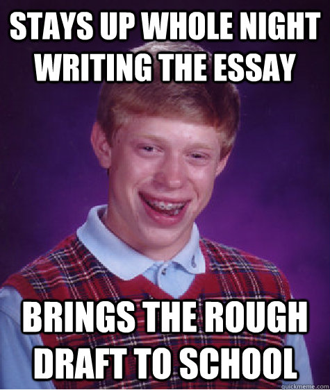 Stays up whole night writing the essay brings the rough draft to school    Bad Luck Brian