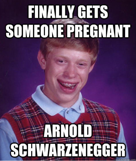 Finally gets someone pregnant Arnold Schwarzenegger  Bad Luck Brian