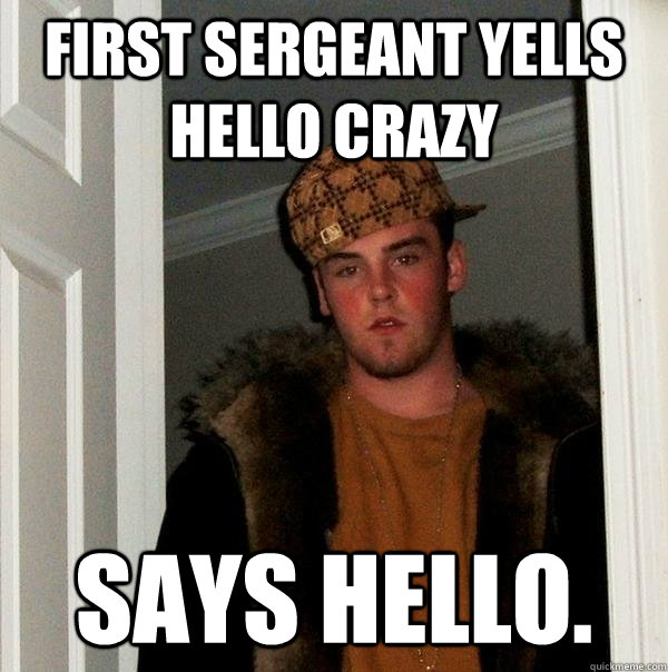 First sergeant yells HELLO CRAZY Says Hello.  Scumbag Steve