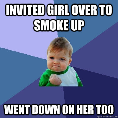 Invited girl over to smoke up went down on her too  Success Kid