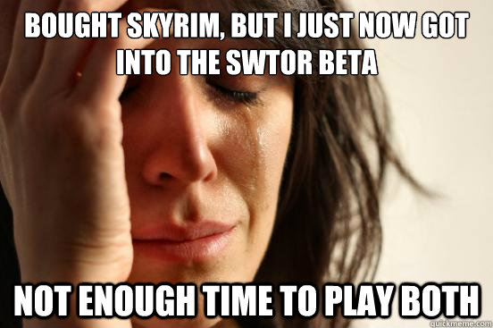 Bought Skyrim, but I just now got into the SWTOR beta Not enough time to play both  First World Problems