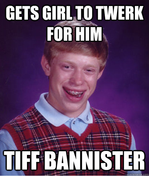 gets girl to twerk for him tiff bannister - gets girl to twerk for him tiff bannister  Bad Luck Brian