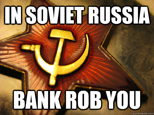 In soviet Russia Bank Rob you  In Soviet Russia