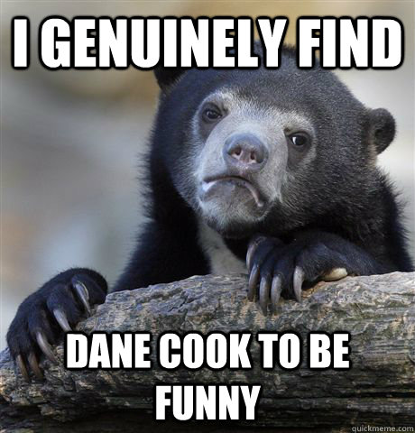 I genuinely Find Dane Cook TO Be Funny - I genuinely Find Dane Cook TO Be Funny  Confession Bear