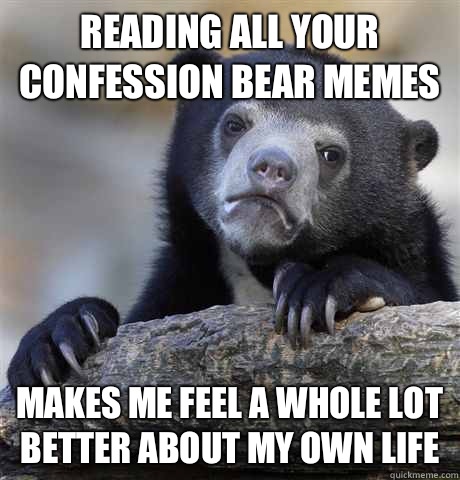 Reading all your confession bear memes  Makes me feel a whole lot better about my own life   Confession Bear