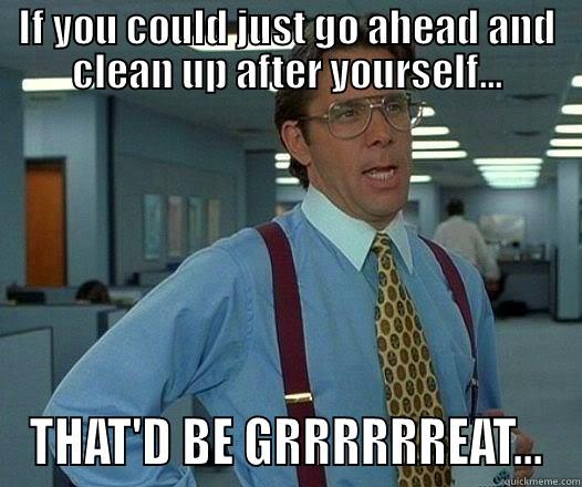 IF YOU COULD JUST GO AHEAD AND CLEAN UP AFTER YOURSELF... THAT'D BE GRRRRRREAT... Office Space Lumbergh